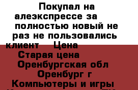 Покупал на алеэкспрессе за 3250. полностью новый не раз не пользовались. клиент  › Цена ­ 2000-2500 › Старая цена ­ 2 000 - Оренбургская обл., Оренбург г. Компьютеры и игры » Комплектующие к ПК   